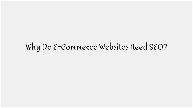 Why E-Commerce Websites Need SEO to Succeed