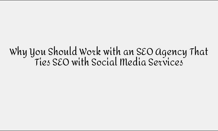 Why You Should Work with an SEO Agency That Ties SEO with Social Media Services